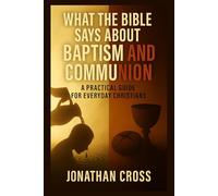 What the Bible Says About Baptism and Communion: A Practical Guide for Everyday Christians