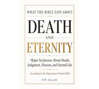 WHAT THE BIBLE SAYS ABOUT DEATH AND ETERNITY: Major Scriptures About Death, Judgment, Heaven, and Eternal Life, According to the King James Version Bible