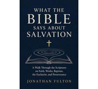 What the Bible Says About Salvation: A Walk Through the Scriptures on Faith, Works, Baptism, the Eucharist, and Perseverance