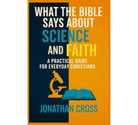 What the Bible Says About Science and Faith: A Practical Guide For Everyday Christians