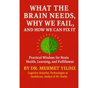 What the Brain Needs, Why We Fail, and How We Can Fix It: Practical Wisdom for Brain Health, Learning, Happiness, and Fulfillment (Health, Wellness, ... Performance Series by Dr Mehmet Yildiz)