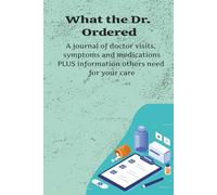 What the Dr. Ordered: A journal of doctor visits, symptoms and medications PLUS information others need for your care