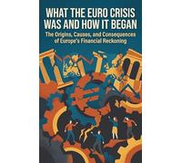 What the Euro Crisis Was and How It Began: The Origins, Causes, and Consequences of Europe's Financial Reckoning
