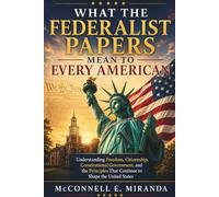 WHAT THE FEDERALIST PAPERS MEAN TO EVERY AMERICAN: Understanding Freedom, Citizenship, Constitutional Government, and the Principles That Continue to Shape the United States
