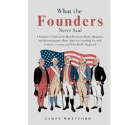 What the Founders Never Said: A Beginner's Guide to the Most Persistent Myths, Misquotes, and Misconceptions About America's Founding Era, with Evidence, Context, and What Really Happened