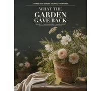 What the Garden Gave Back: A Three-Year Garden Journal for Women: Bed Maps, Planting Records, Harvest Notes, and the Lessons Each Season Leaves Behind