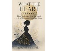 What The Heart Carries: How We Break, How We Mend-Grief Poetry to Carry You Home: 1 (To Speak of Everything)