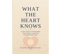 What the Heart Knows: A Clear Guide to Understanding Your Emotions - and Living Through the Hard Ones