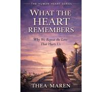 What the Heart Remembers: Why We Repeat the Love That Hurts Us (The Human Heart series)