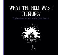 WHAT THE HELL WAS I THINKING?: Confessions of a Chronic Overthinker