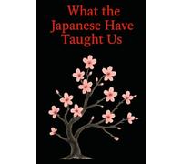 What the Japanese Have Taught Us: Wisdoms That Help Us Live Better Every Day