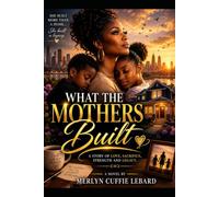 WHAT THE MOTHERS. BUILT: A STORY OF LOVE SACRIFICE STRENGTH AND LEGACY