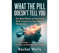 What the Pill Doesn't Tell You: The Real Effects of Hormonal Birth Control on Your Mood, Metabolism, Gut, and Hormones - and How to Reclaim Your Health