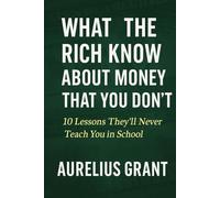 What the Rich Know About Money That You Don’t: 10 Lessons They’ll Never Teach You in School (Finance for Normal People)