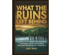 What The Ruins Left Behind: Exploring Lost Civilizations, Environmental Catastrophes, and the Archaeological Discoveries That Reveal Our Ancient Past