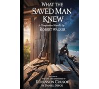 What the Saved Man Knew: A Companion Novella by Robert Walker (annotated) Included is The Life and Adventures of Robinson Crusoe by Daniel Defoe