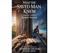 What the Saved Man Knew: A Companion Novella by Robert Walker (annotated) Included is The Life and Adventures of Robinson Crusoe by Daniel Defoe