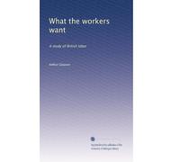 What the workers want: A study of British labor: Volume 1