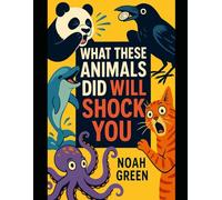 What These Animals Did Will Shock You: Mind-Blowing True Stories From the Wildest Creatures on Earth