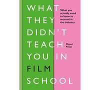 What They Didn't Teach You in Film School: What You Actually Need to Know to Succeed in the Industry