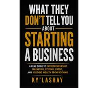 What They Don’t Tell You About Starting a Business: A Real Guide to Entrepreneurship, Marketing, Systems, Credit, and Building Wealth From Nothing