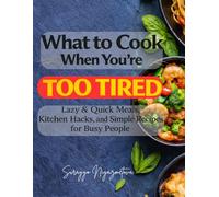 what to Cook When You’re Too Tired: Lazy & Quick Meals, Kitchen Hacks, and Simple Recipes for Busy People