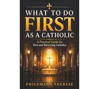 What to Do First as a Catholic: A Practical Guide for New Catholics, Returning Catholics, and Those Starting Again