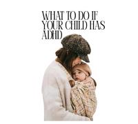 What to Do If Your Child Has ADHD: A Practical and Compassionate Parenting Handbook