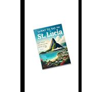 WHAT TO DO IN ST. LUCIA (FULL-COLOR TRAVEL GUIDE 2025-2026): Discover Hidden Gems and Caribbean Adventures with Expert Tips Itineraries and Insider Advice for an Unforgettable Escape