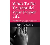 What To Do To Rebuild Your Prayer Life: Simple Biblical Steps to Restore, Strengthen, and Sustain a Powerful Prayer Life"