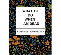 What to Do When I am Dead: A Checklist for My Family: A Practical Guide to Final Wishes, Funeral Plans, and Essential Life Details