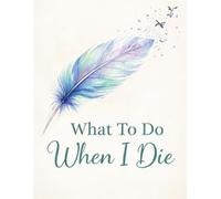 What To Do When I Die: End of Life Planner & Funeral Planning - A Practical Guide for When I'm Gone, Business Affairs, Wishes & Helpful Notes, 8.5 x 11 in