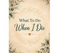 What To Do When I Die: Everything Your Loved Ones May Need to Know About Your Important Information, Personal Affairs, Assets and Final Wishes