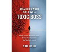 What to Do When You Have a Toxic Boss: How to Survive Workplace Stress, Protect Your Reputation, and Take Back Control