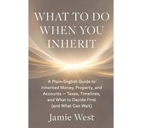What to Do When You Inherit: A Plain-English Guide to Inherited Money, Property, and Accounts - Taxes, Timelines, and What to Decide First (and What Can Wait)
