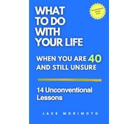 What to Do With Your Life When You’re 40 and Still Unsure: 14 Unconventional Lessons (Unconventional Wisdom)