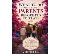 WHAT TO DO WITH YOUR PARENTS BEFORE IT'S TOO LATE: A Guide to Love, Presence, and Making the Most of the Time You Have Left