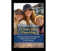 What to Expect 13 Years After Expecting: A Calm, Firm Guide to Parenting Teens Without Losing Your Mind-or Your Authority