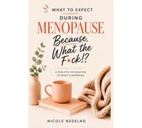 What To Expect During Menopause. Because, What The F*ck!?: A Realistic Explanation of What's Happening