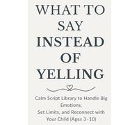 What To Say Instead Of Yelling: Calm Scripts to Handle Big Emotions, Set Limits, and Reconnect with Your Child (Ages 3-10)