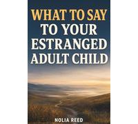 What to Say to Your Estranged Adult Child: A Parent’s Guide to Reaching Out, Rebuilding Trust, and Moving Forward with Self-Respect