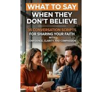 What to Say When They Don't Believe: 35 Conversation Scripts for Sharing Your Faith with Confidence, Clarity, and Compassion