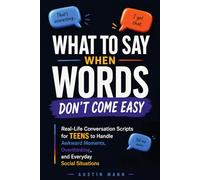 What to Say When Words Don’t Come Easy: Real-Life Conversation Scripts for Teens to Handle Awkward Moments, Overthinking, and Everyday Social Situations