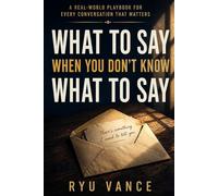 WHAT TO SAY WHEN YOU DON'T KNOW WHAT TO SAY: A Real-World Playbook for Every Conversation That Matters