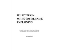 What to Say When You’re Done Explaining: Scripts for Women Who Are Tired of Over-Explaining, Over-Apologizing, and Carrying the Emotional Load