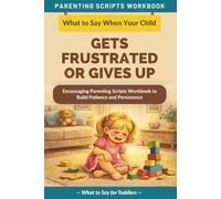 What to Say When Your Child Gets Frustrated or Gives Up: Encouraging Parenting Scripts Workbook to Build Patience and Persistence - For Toddlers (The What to Say Parenting Scripts Workbook)
