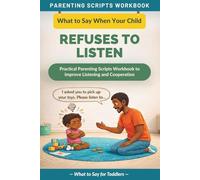 What to Say When Your Child Refuses to Listen: Practical Parenting Scripts Workbook to Improve Listening and Cooperation - For Toddlers (The What to Say Parenting Scripts Workbook)