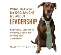 What Training My Dog Taught Me About Leadership: 52 Practical Lessons in Patience, Clarity, and Leading with Confidence