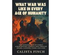 What War Was Like in Every Age of Humanity: The Changing Face of Combat Across History: Conflict Seen Through Spears, Cannons, Tanks, and Code