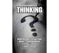 What Was I Thinking?: How Bad Decisions Are Made… and Unmade